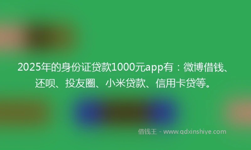 2025年的身份证贷款1000元app有：微博借钱、还呗、投友圈、小米贷款、信用卡贷等。