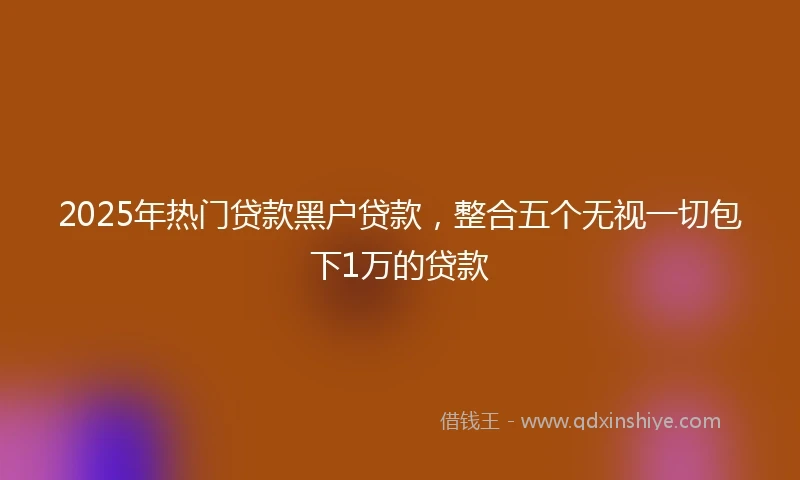 2025年热门贷款黑户贷款，整合五个无视一切包下1万的贷款