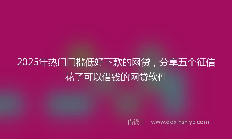 2025年热门门槛低好下款的网贷，分享五个征信花了可以借钱的网贷软件
