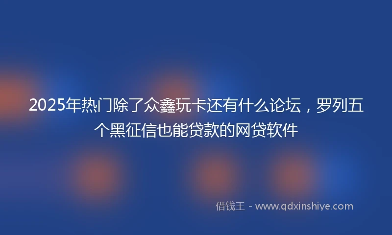 2025年热门除了众鑫玩卡还有什么论坛，罗列五个黑征信也能贷款的网贷软件
