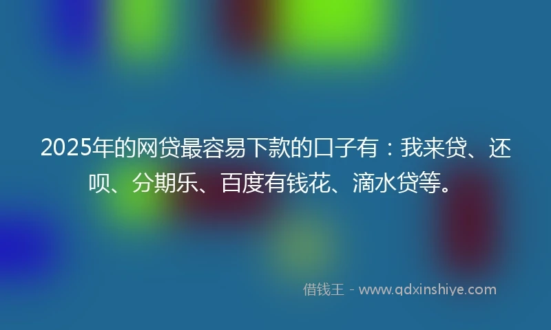 2025年的网贷最容易下款的口子有：我来贷、还呗、分期乐、百度有钱花、滴水贷等。