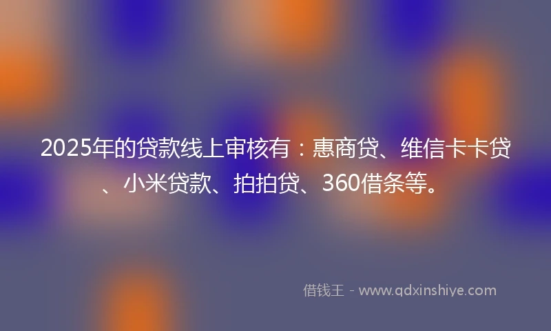 2025年的贷款线上审核有：惠商贷、维信卡卡贷、小米贷款、拍拍贷、360借条等。