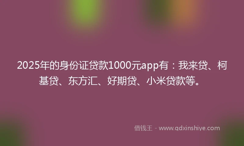 2025年的身份证贷款1000元app有：我来贷、柯基贷、东方汇、好期贷、小米贷款等。
