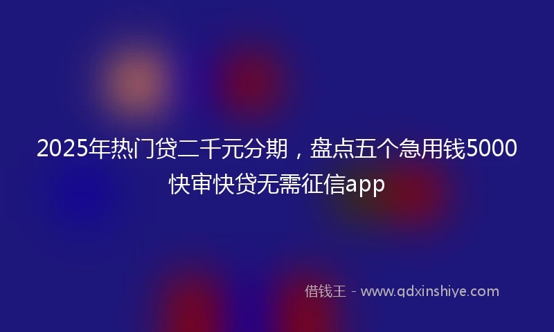 2025年热门贷二千元分期，盘点五个急用钱5000快审快贷无需征信app