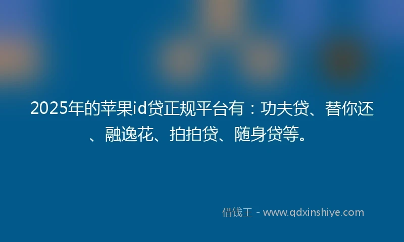 2025年的苹果id贷正规平台有：功夫贷、替你还、融逸花、拍拍贷、随身贷等。