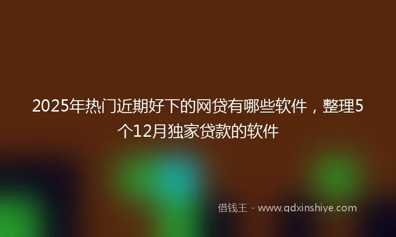 2025年热门近期好下的网贷有哪些软件，整理5个12月独家贷款的软件