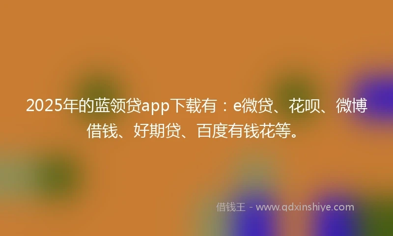2025年的蓝领贷app下载有：e微贷、花呗、微博借钱、好期贷、百度有钱花等。