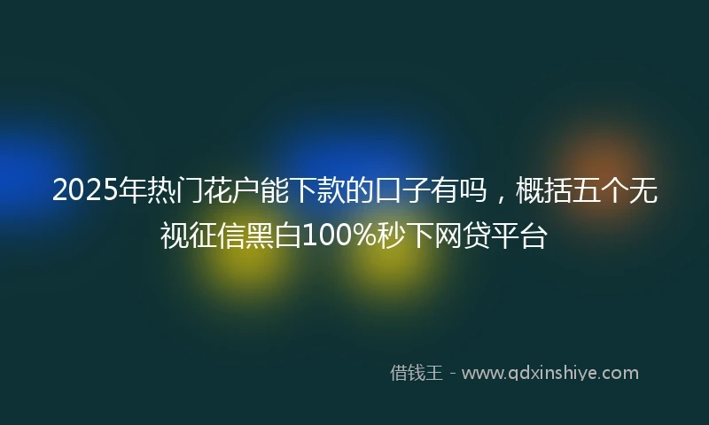 2025年热门花户能下款的口子有吗，概括五个无视征信黑白100%秒下网贷平台