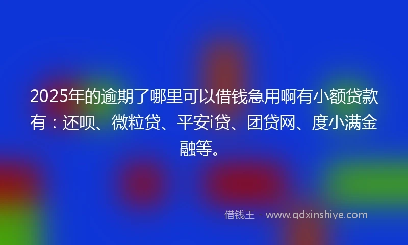 2025年的逾期了哪里可以借钱急用啊有小额贷款有：还呗、微粒贷、平安i贷、团贷网、度小满金融等。