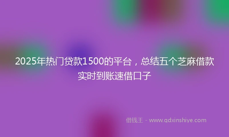 2025年热门贷款1500的平台，总结五个芝麻借款实时到账速借口子