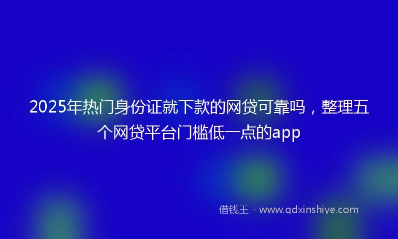 2025年热门身份证就下款的网贷可靠吗，整理五个网贷平台门槛低一点的app