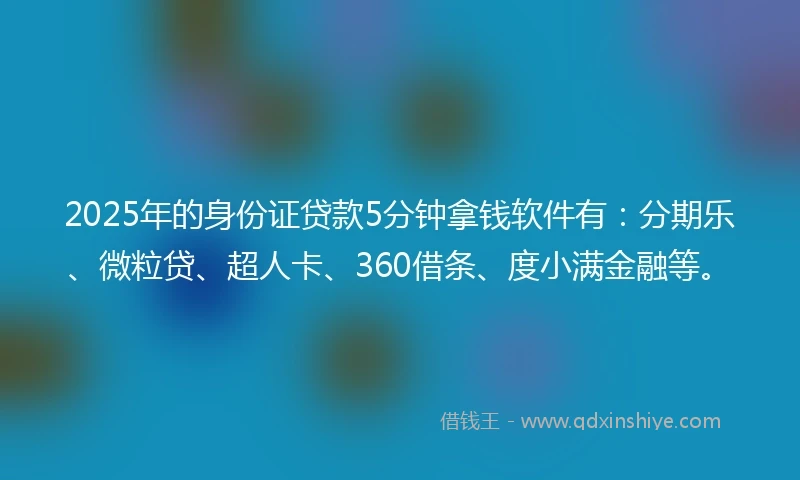 2025年的身份证贷款5分钟拿钱软件有：分期乐、微粒贷、超人卡、360借条、度小满金融等。
