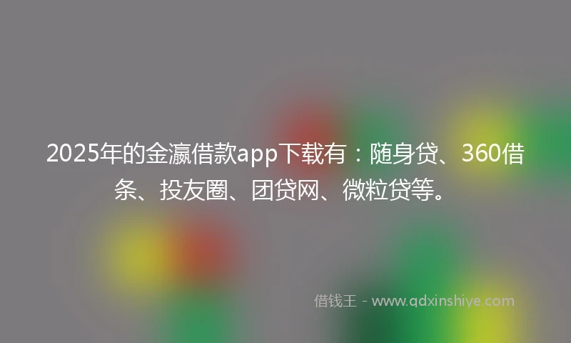 2025年的金瀛借款app下载有：随身贷、360借条、投友圈、团贷网、微粒贷等。
