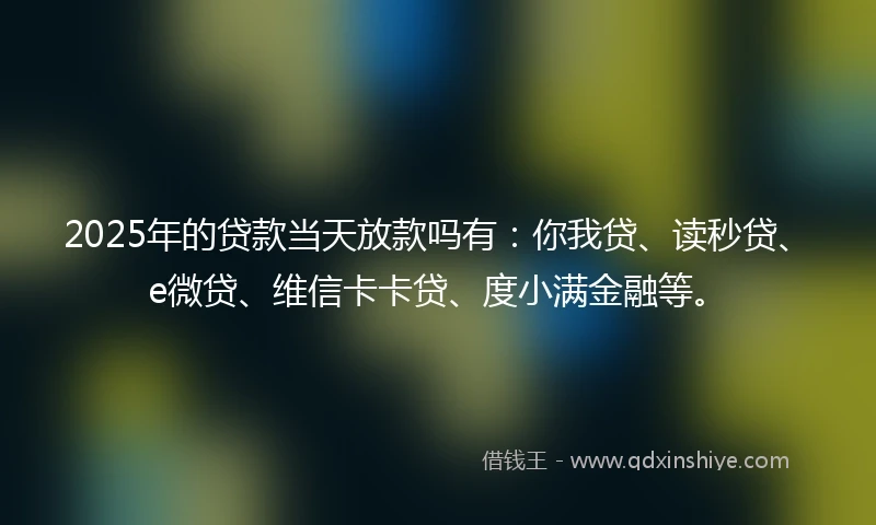 2025年的贷款当天放款吗有：你我贷、读秒贷、e微贷、维信卡卡贷、度小满金融等。