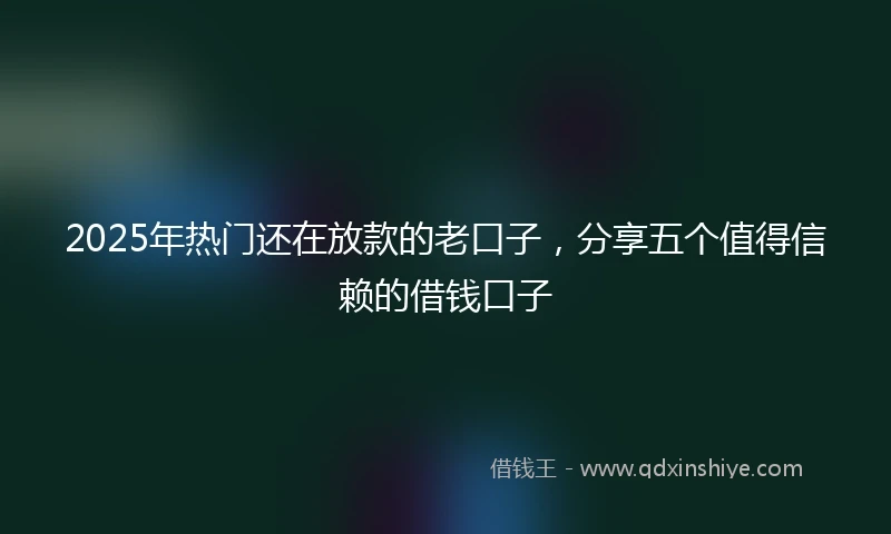 2025年热门还在放款的老口子，分享五个值得信赖的借钱口子