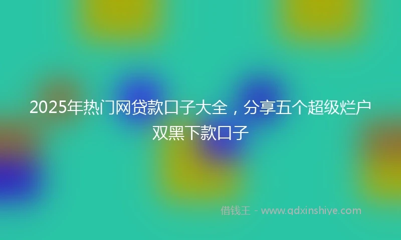 2025年热门网贷款口子大全，分享五个超级烂户双黑下款口子