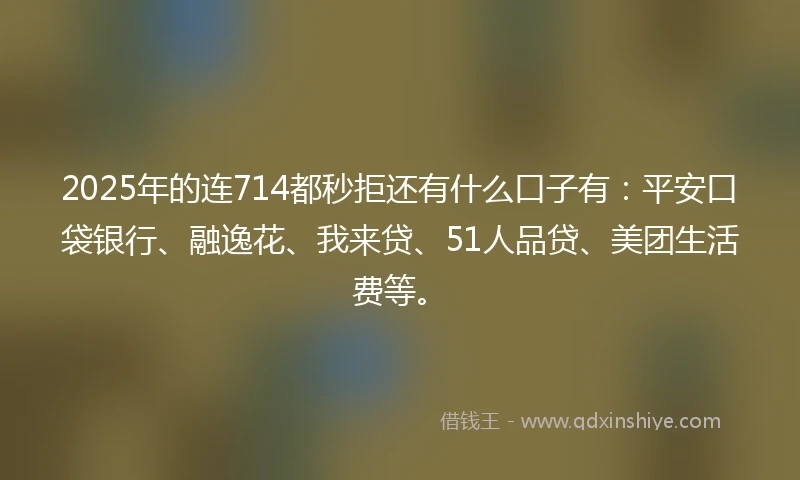 2025年的连714都秒拒还有什么口子有：平安口袋银行、融逸花、我来贷、51人品贷、美团生活费等。