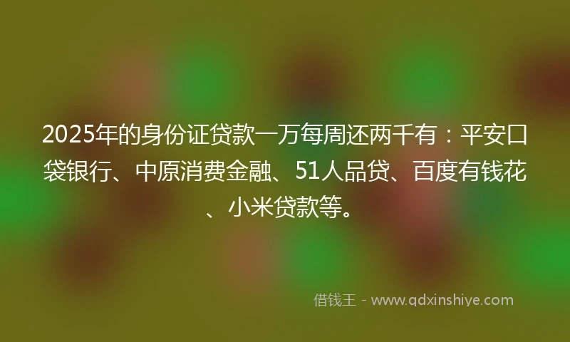 2025年的身份证贷款一万每周还两千有：平安口袋银行、中原消费金融、51人品贷、百度有钱花、小米贷款等。