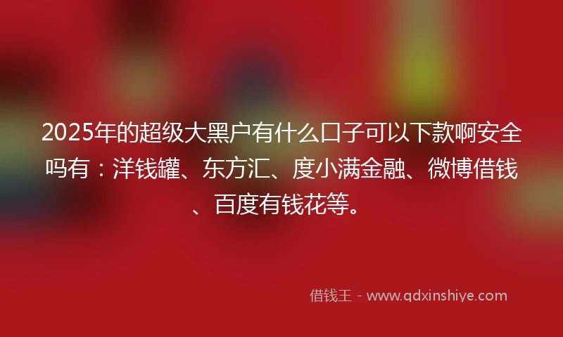 2025年的超级大黑户有什么口子可以下款啊安全吗有：洋钱罐、东方汇、度小满金融、微博借钱、百度有钱花等。