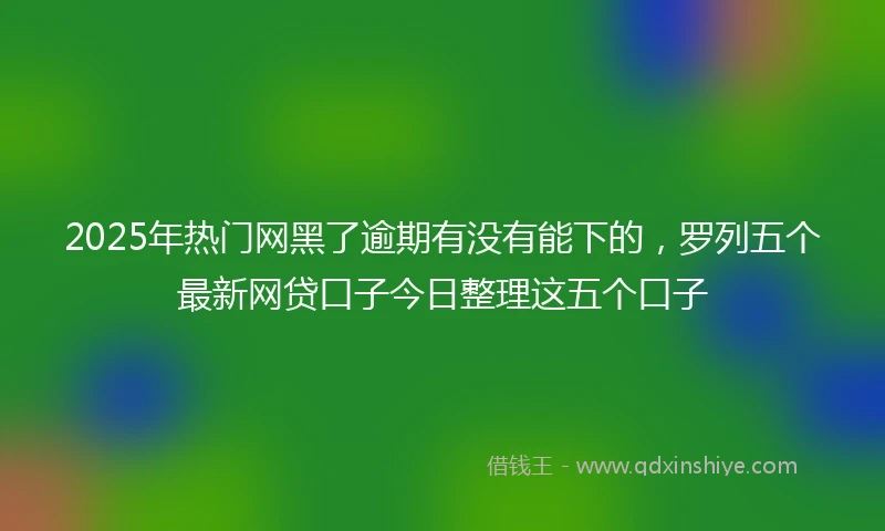 2025年热门网黑了逾期有没有能下的，罗列五个最新网贷口子今日整理这五个口子