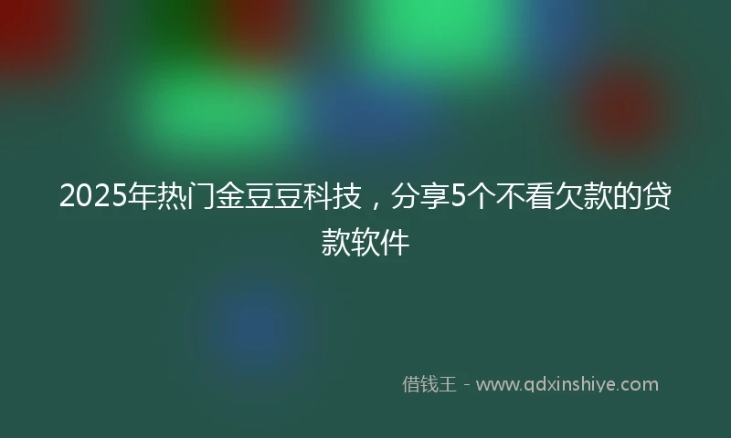 2025年热门金豆豆科技，分享5个不看欠款的贷款软件