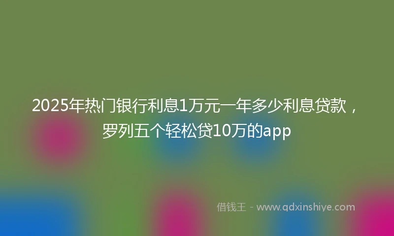 2025年热门银行利息1万元一年多少利息贷款，罗列五个轻松贷10万的app