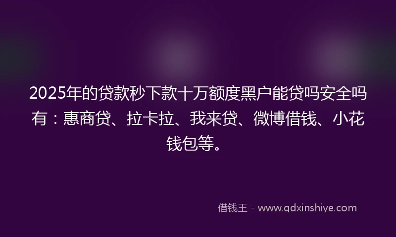 2025年的贷款秒下款十万额度黑户能贷吗安全吗有:惠商贷、拉卡拉、我来贷、微博借钱、小花钱包等。