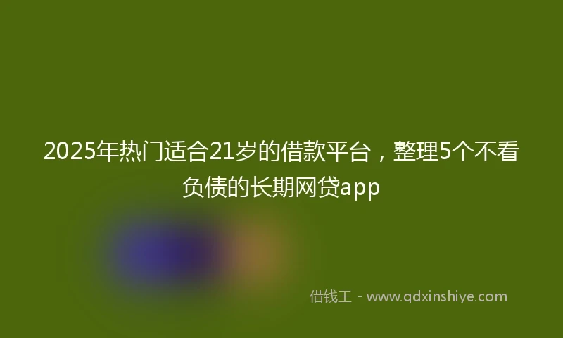2025年热门适合21岁的借款平台，整理5个不看负债的长期网贷app