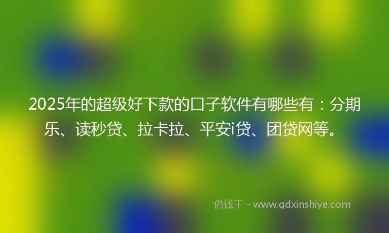 2025年的超级好下款的口子软件有哪些有：分期乐、读秒贷、拉卡拉、平安i贷、团贷网等。