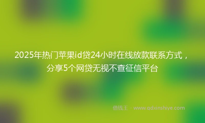 2025年热门苹果id贷24小时在线放款联系方式，分享5个网贷无视不查征信平台