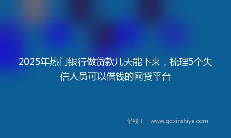 2025年热门银行做贷款几天能下来，梳理5个失信人员可以借钱的网贷平台