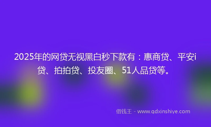 2025年的网贷无视黑白秒下款有：惠商贷、平安i贷、拍拍贷、投友圈、51人品贷等。