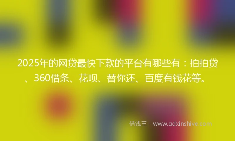 2025年的网贷最快下款的平台有哪些有：拍拍贷、360借条、花呗、替你还、百度有钱花等。
