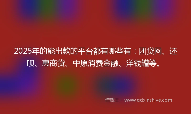 2025年的能出款的平台都有哪些有：团贷网、还呗、惠商贷、中原消费金融、洋钱罐等。