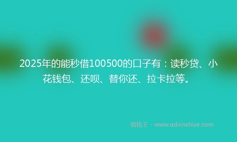 2025年的能秒借100500的口子有：读秒贷、小花钱包、还呗、替你还、拉卡拉等。