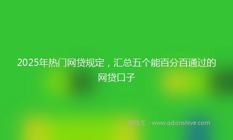 2025年热门网贷规定，汇总五个能百分百通过的网贷口子