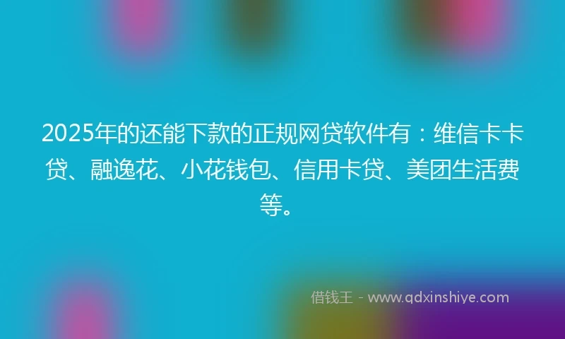 2025年的还能下款的正规网贷软件有：维信卡卡贷、融逸花、小花钱包、信用卡贷、美团生活费等。