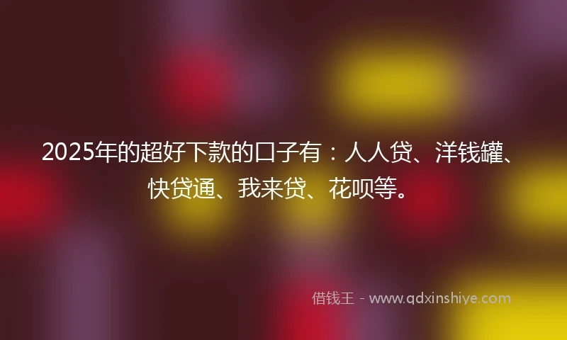 2025年的超好下款的口子有：人人贷、洋钱罐、快贷通、我来贷、花呗等。