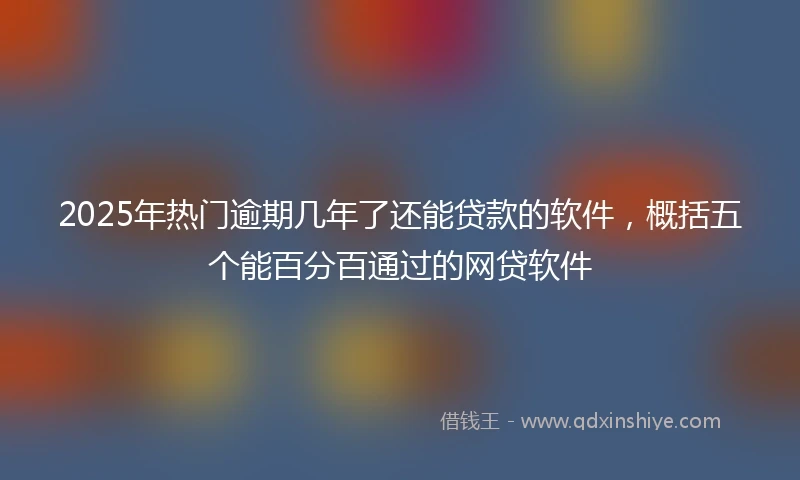 2025年热门逾期几年了还能贷款的软件，概括五个能百分百通过的网贷软件