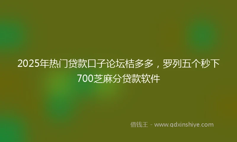 2025年热门贷款口子论坛桔多多，罗列五个秒下700芝麻分贷款软件