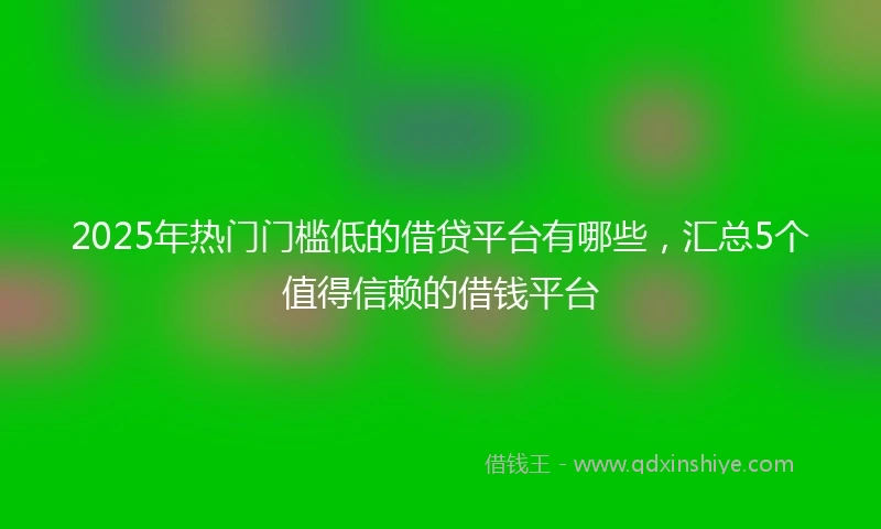 2025年热门门槛低的借贷平台有哪些，汇总5个值得信赖的借钱平台