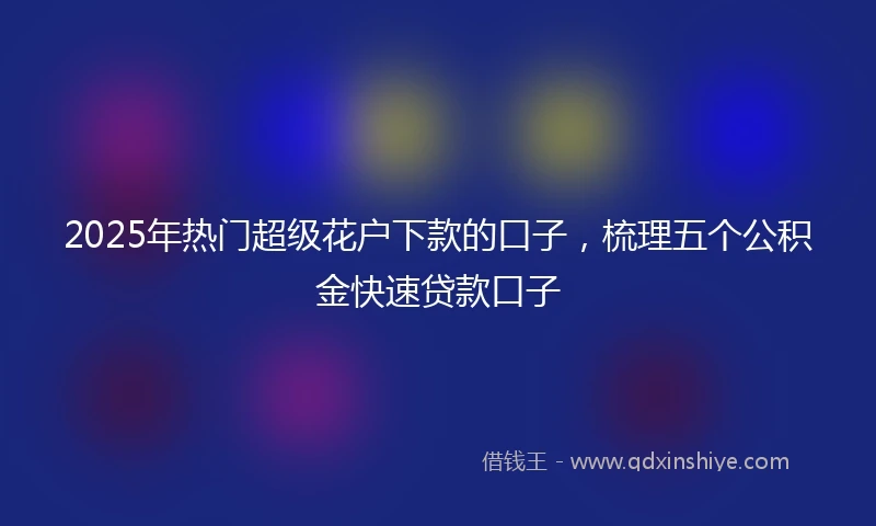 2025年热门超级花户下款的口子，梳理五个公积金快速贷款口子