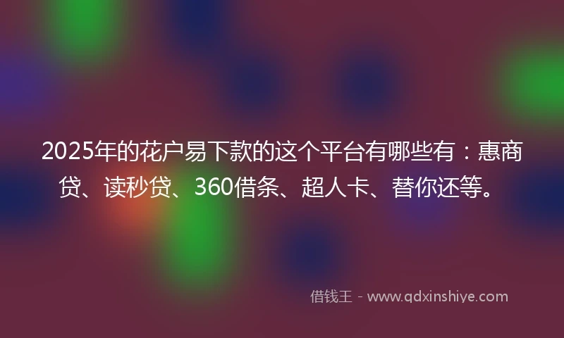 2025年的花户易下款的这个平台有哪些有：惠商贷、读秒贷、360借条、超人卡、替你还等。