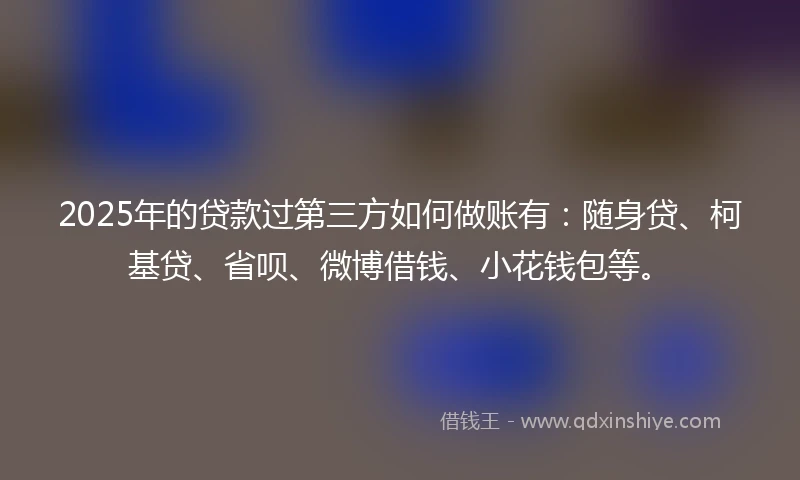 2025年的贷款过第三方如何做账有：随身贷、柯基贷、省呗、微博借钱、小花钱包等。