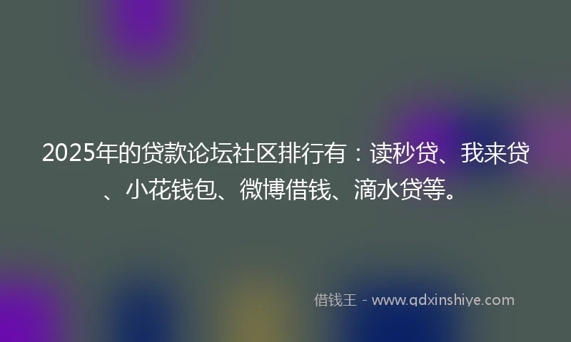 2025年的贷款论坛社区排行有：读秒贷、我来贷、小花钱包、微博借钱、滴水贷等。