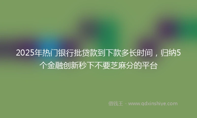 2025年热门银行批贷款到下款多长时间，归纳5个金融创新秒下不要芝麻分的平台