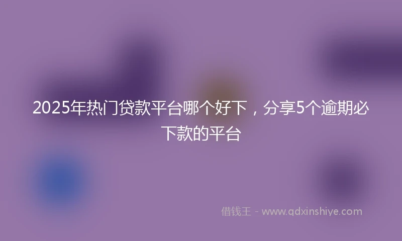 2025年热门贷款平台哪个好下，分享5个逾期必下款的平台