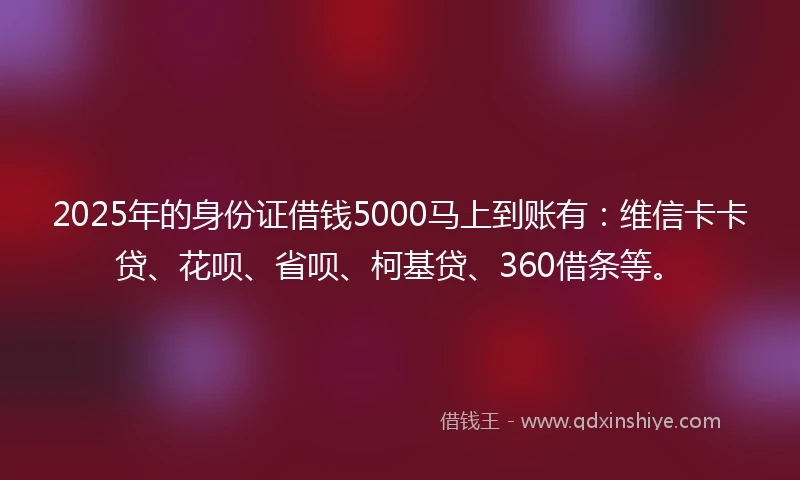 2025年的身份证借钱5000马上到账有：维信卡卡贷、花呗、省呗、柯基贷、360借条等。
