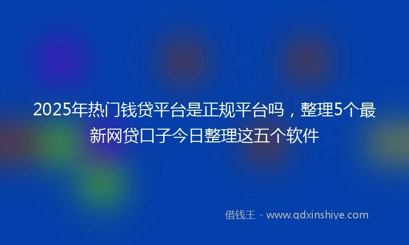 2025年热门钱贷平台是正规平台吗，整理5个最新网贷口子今日整理这五个软件