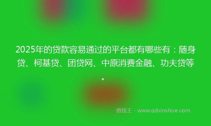 2025年的贷款容易通过的平台都有哪些有：随身贷、柯基贷、团贷网、中原消费金融、功夫贷等。